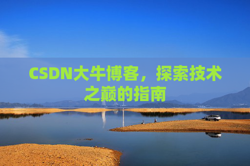 CSDN大牛博客,探索技术之巅的指南 CSDN大牛博客,探索技术之巅的指南